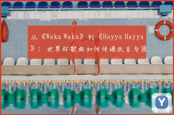 从《Waka Waka》到《Hayya Hayya》：世界杯歌曲如何传递欢乐与团结