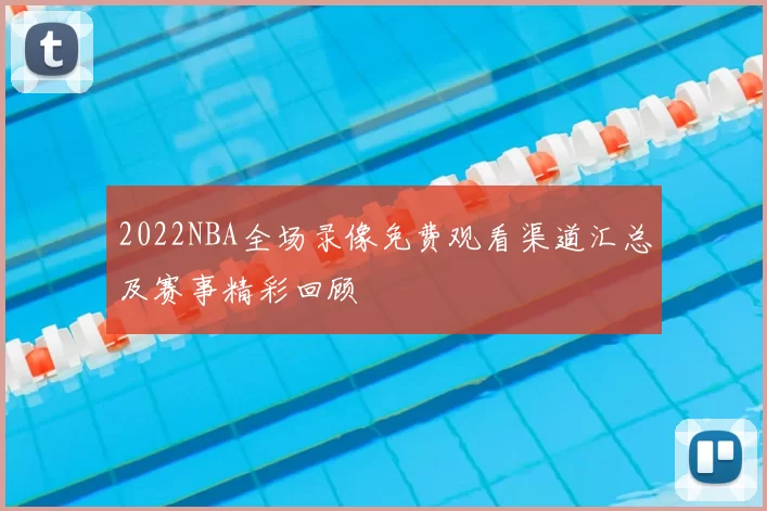 2022NBA全场录像免费观看渠道汇总及赛事精彩回顾