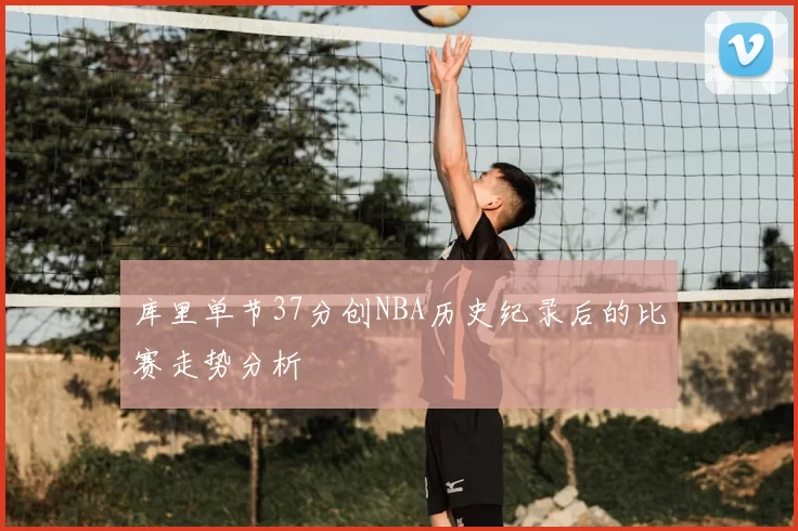 库里单节37分创NBA历史纪录后的比赛走势分析
