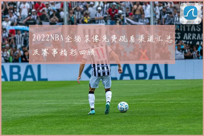 2022NBA全场录像免费观看渠道汇总及赛事精彩回顾