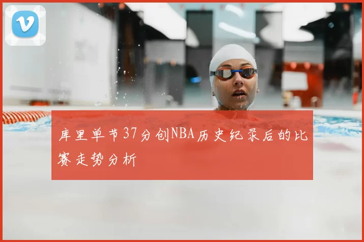 库里单节37分创NBA历史纪录后的比赛走势分析