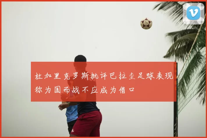 杜加里克罗斯批评巴拉圭足球表现称为国而战不应成为借口