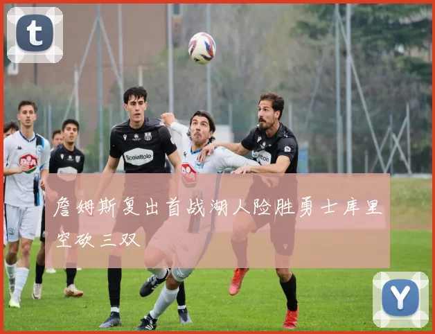 詹姆斯复出首战湖人险胜勇士库里空砍三双