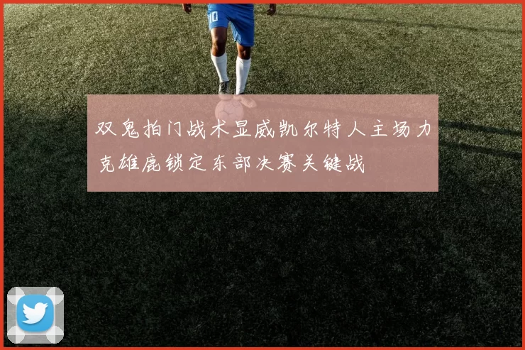 双鬼拍门战术显威凯尔特人主场力克雄鹿锁定东部决赛关键战