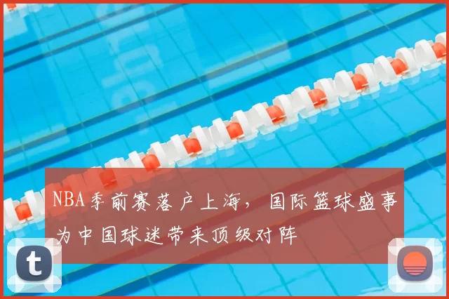 NBA季前赛落户上海，国际篮球盛事为中国球迷带来顶级对阵