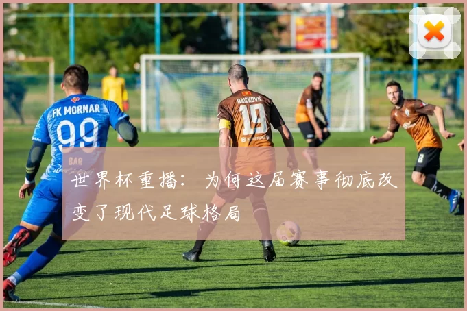 世界杯重播:为何这届赛事彻底改变了现代足球格局