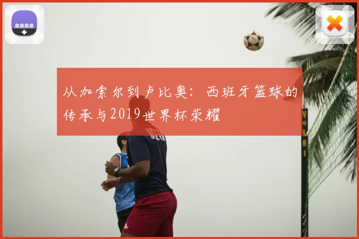 从加索尔到卢比奥:西班牙篮球的传承与2019世界杯荣耀