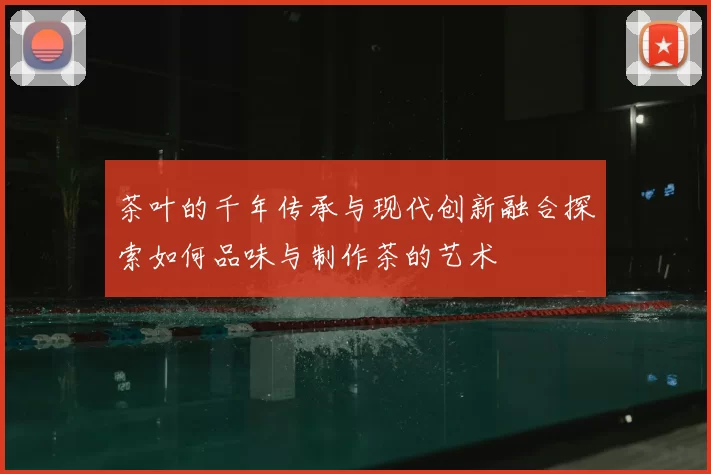茶叶的千年传承与现代创新融合探索如何品味与制作茶的艺术