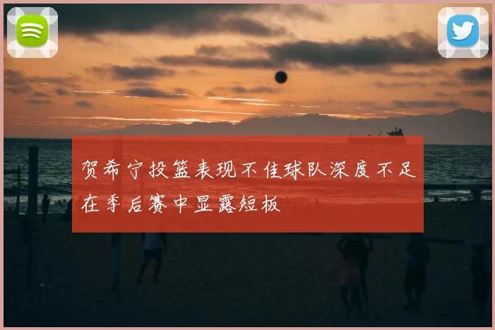贺希宁投篮表现不佳球队深度不足在季后赛中显露短板