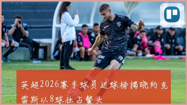 英超2026赛季球员进球榜揭晓约克雷斯以8球独占鳌头