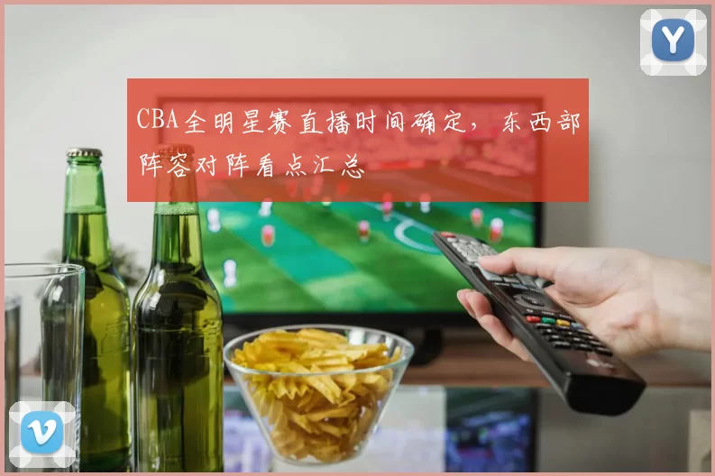 CBA全明星赛直播时间确定,东西部阵容对阵看点汇总