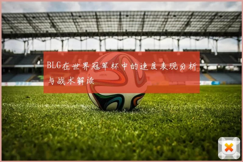 BLG在世界冠军杯中的速度表现分析与战术解读