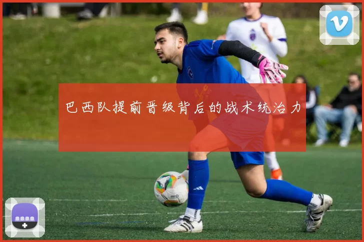 巴西队提前晋级背后的战术统治力