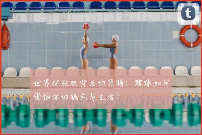世界杯狂欢背后的黑暗：赌球如何侵蚀你的钱包与生活？