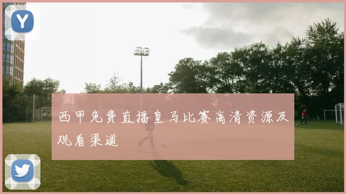 西甲免费直播皇马比赛高清资源及观看渠道
