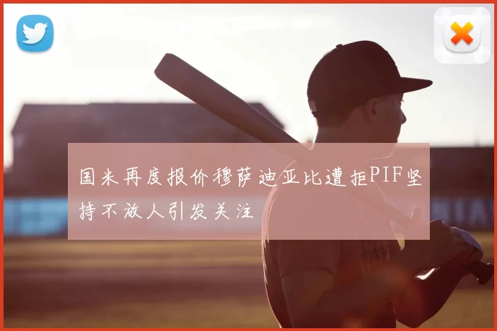 国米再度报价穆萨迪亚比遭拒PIF坚持不放人引发关注