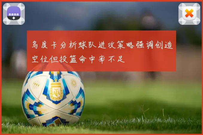乌度卡分析球队进攻策略强调创造空位但投篮命中率不足