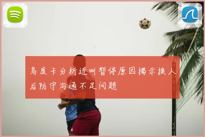 乌度卡分析连叫暂停原因揭示换人后防守沟通不足问题