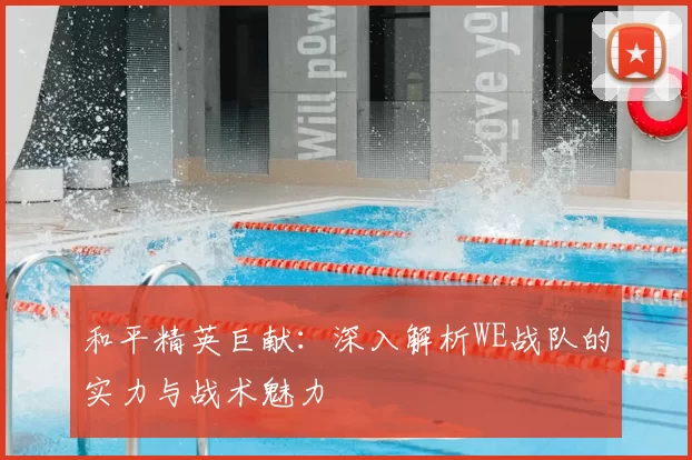 和平精英巨献：深入解析WE战队的实力与战术魅力