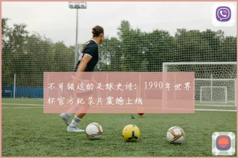 不可错过的足球史诗：1990年世界杯官方纪录片震撼上线