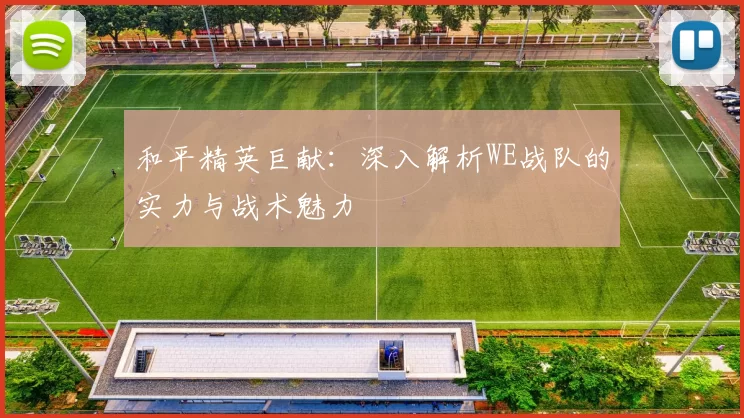 和平精英巨献：深入解析WE战队的实力与战术魅力