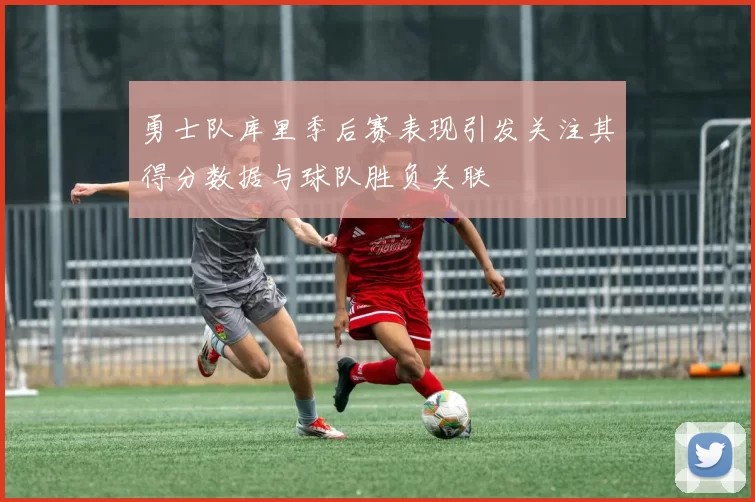 勇士队库里季后赛表现引发关注其得分数据与球队胜负关联