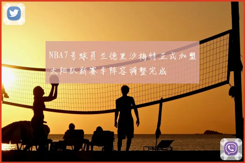 NBA7号球员兰德里沙梅特正式加盟太阳队新赛季阵容调整完成