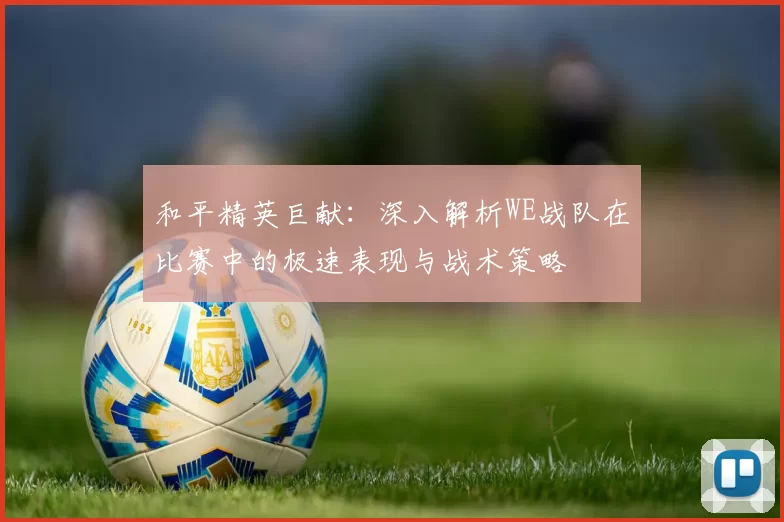 和平精英巨献:深入解析WE战队在比赛中的极速表现与战术策略