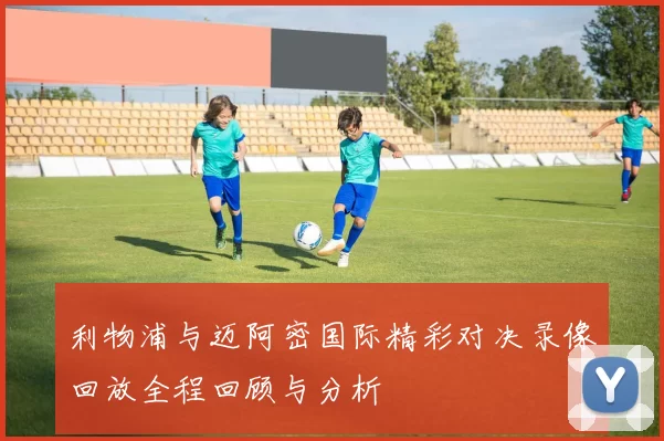利物浦与迈阿密国际精彩对决录像回放全程回顾与分析