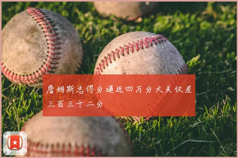 詹姆斯总得分逼近四万分大关仅差三百三十二分