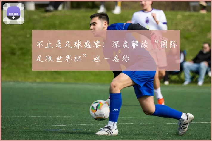 不止是足球盛宴:深度解读“国际足联世界杯”这一名称