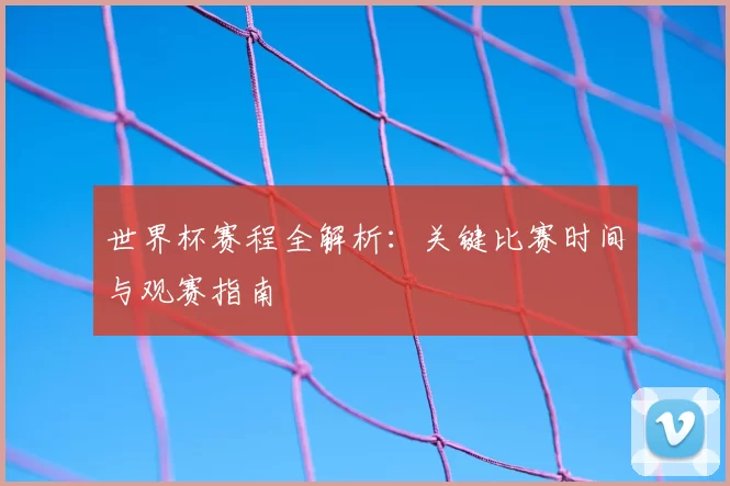 世界杯赛程全解析：关键比赛时间与观赛指南