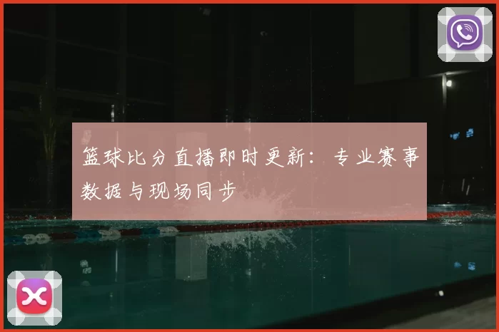 篮球比分直播即时更新:专业赛事数据与现场同步