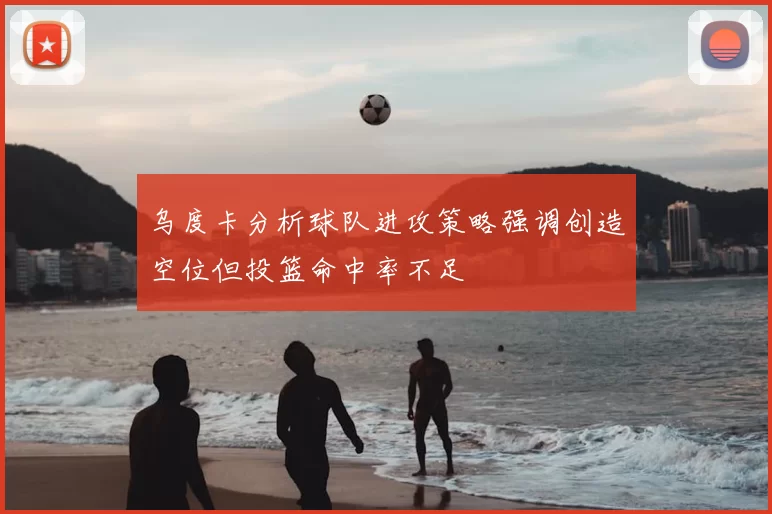 乌度卡分析球队进攻策略强调创造空位但投篮命中率不足