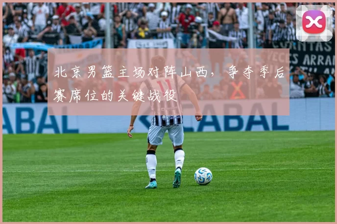 北京男篮主场对阵山西，争夺季后赛席位的关键战役