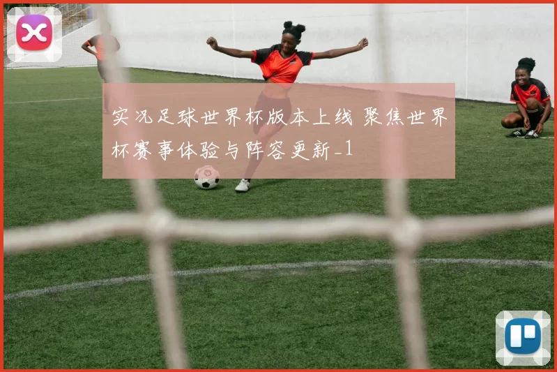 实况足球世界杯版本上线 聚焦世界杯赛事体验与阵容更新_1