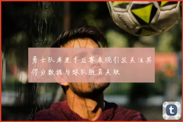 勇士队库里季后赛表现引发关注其得分数据与球队胜负关联