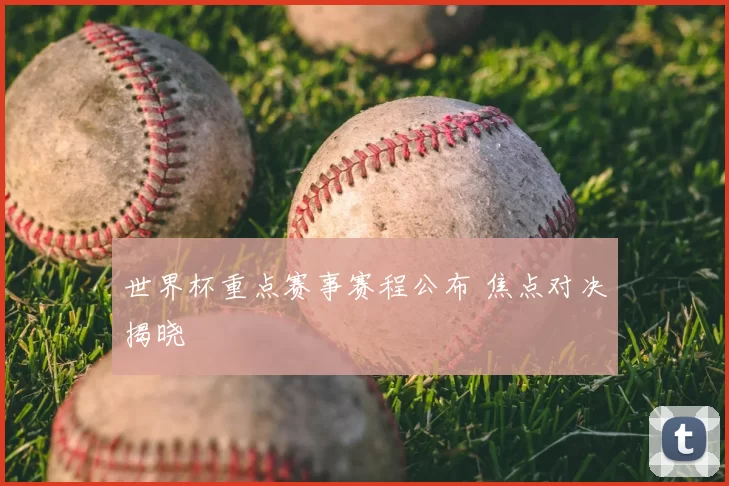 世界杯重点赛事赛程公布 焦点对决揭晓
