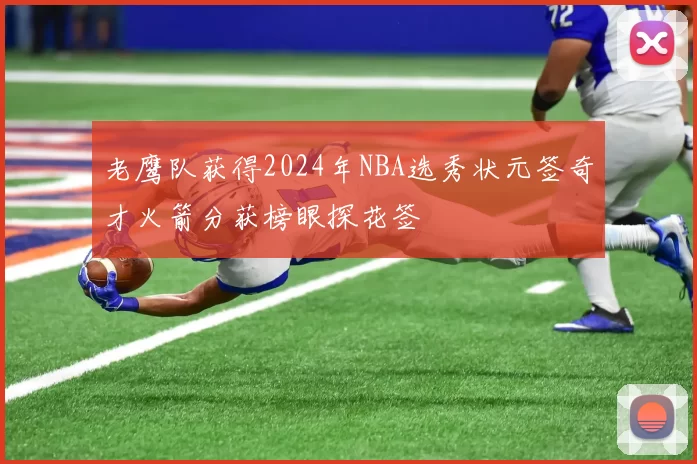 老鹰队获得2024年NBA选秀状元签奇才火箭分获榜眼探花签
