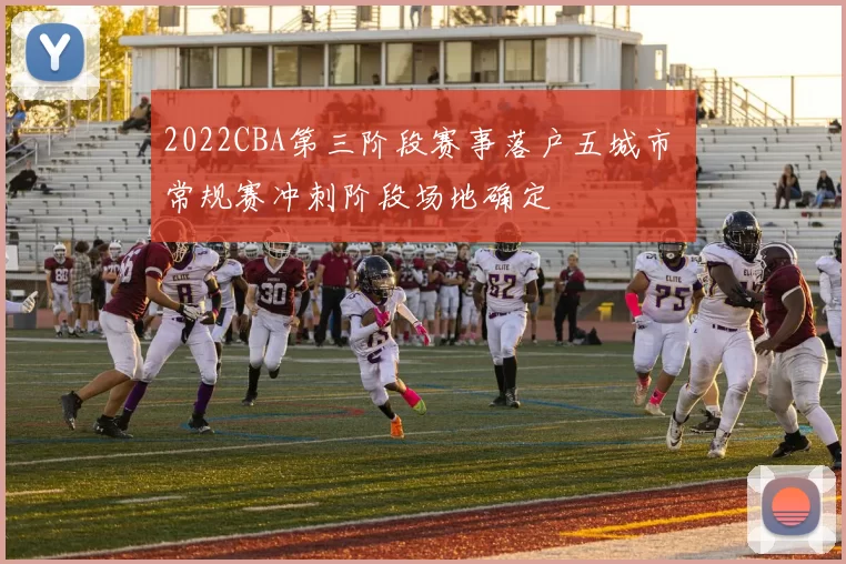 2022CBA第三阶段赛事落户五城市 常规赛冲刺阶段场地确定