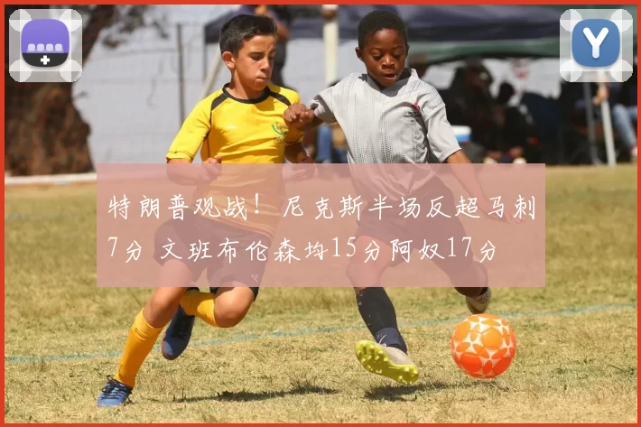 特朗普观战!尼克斯半场反超马刺7分 文班布伦森均15分阿奴17分