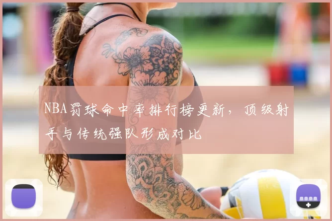 NBA罚球命中率排行榜更新，顶级射手与传统强队形成对比