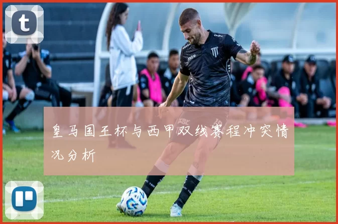 皇马国王杯与西甲双线赛程冲突情况分析