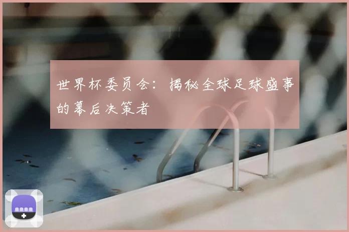 世界杯委员会：揭秘全球足球盛事的幕后决策者