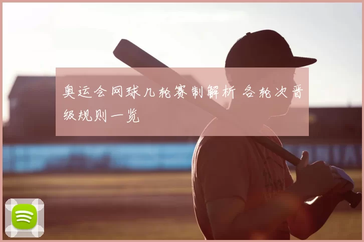 奥运会网球几轮赛制解析 各轮次晋级规则一览