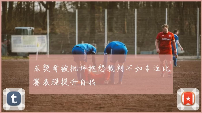 东契奇被批评抱怨裁判不如专注比赛表现提升自我