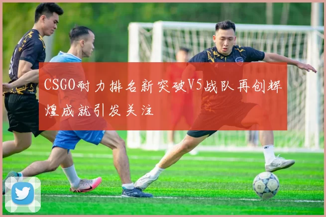 CSGO耐力排名新突破V5战队再创辉煌成就引发关注