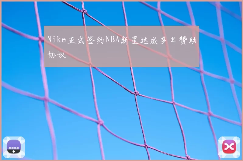 Nike正式签约NBA新星达成多年赞助协议