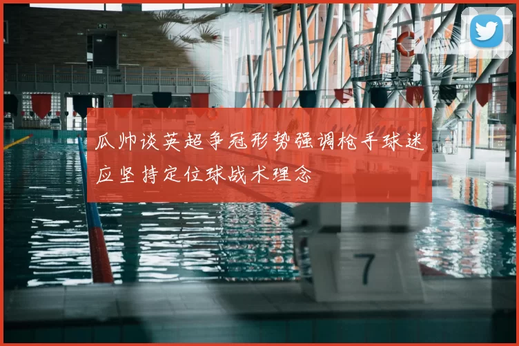 瓜帅谈英超争冠形势强调枪手球迷应坚持定位球战术理念