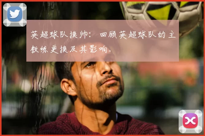 英超球队换帅：回顾英超球队的主教练更换及其影响。